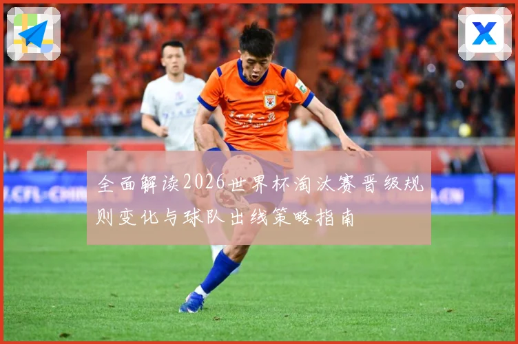 全面解读2026世界杯淘汰赛晋级规则变化与球队出线策略指南