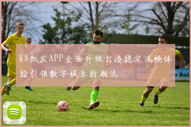 K8凯发APP全面升级打造稳定流畅体验引领数字娱乐新潮流