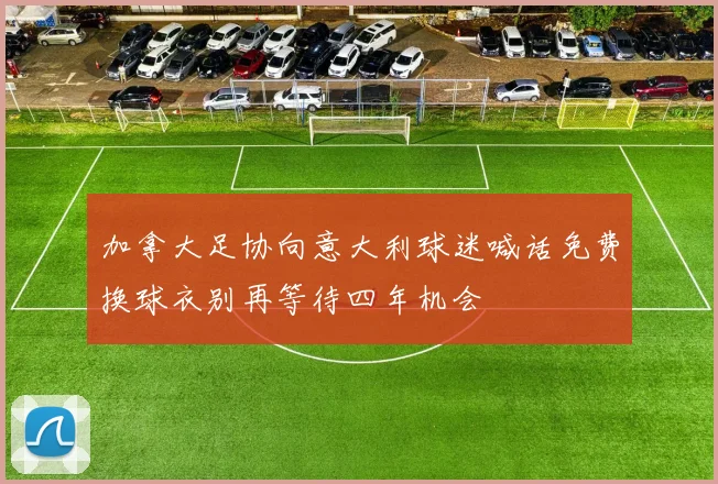 加拿大足协向意大利球迷喊话免费换球衣别再等待四年机会