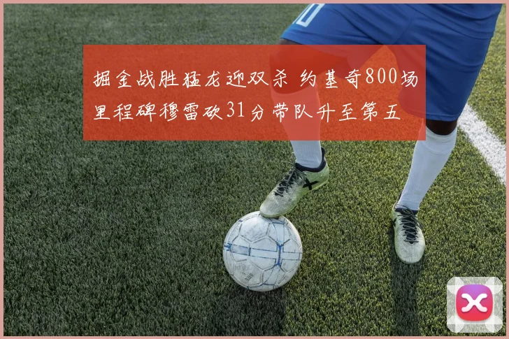 掘金战胜猛龙迎双杀 约基奇800场里程碑穆雷砍31分带队升至第五