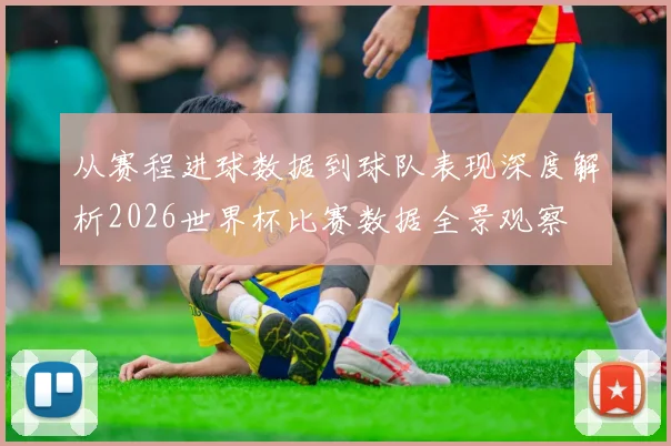 从赛程进球数据到球队表现深度解析2026世界杯比赛数据全景观察
