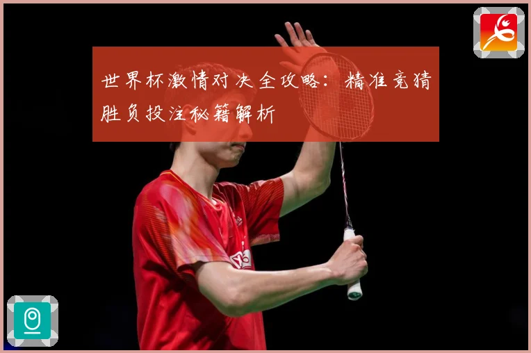 世界杯激情对决全攻略：精准竞猜胜负投注秘籍解析