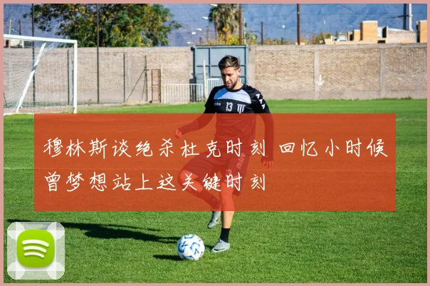 穆林斯谈绝杀杜克时刻 回忆小时候曾梦想站上这关键时刻