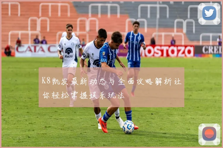 K8凯发最新动态与全面攻略解析让你轻松掌握娱乐玩法