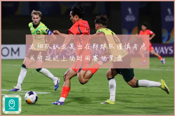 太阳队狄龙复出在即球队谨慎考虑或将延迟上场时间赛场复盘