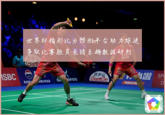 世界杯精彩比分预测平台助力球迷争取比赛胜负竞猜乐趣数据研判
