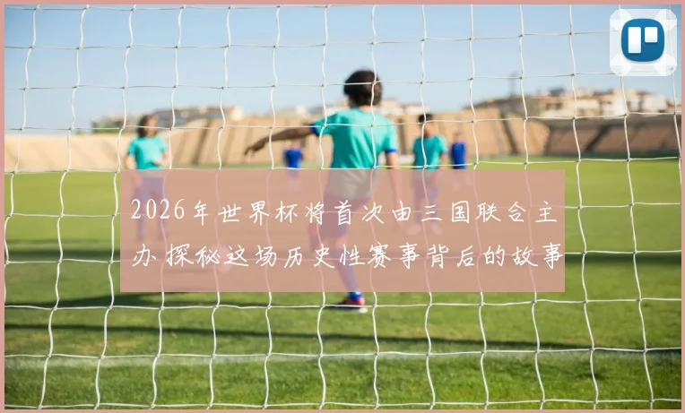 2026年世界杯将首次由三国联合主办 探秘这场历史性赛事背后的故事