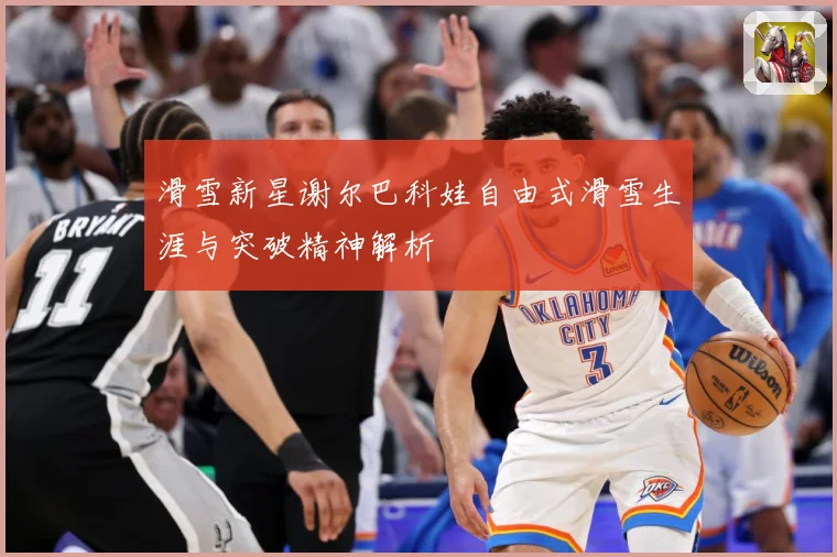 滑雪新星谢尔巴科娃自由式滑雪生涯与突破精神解析