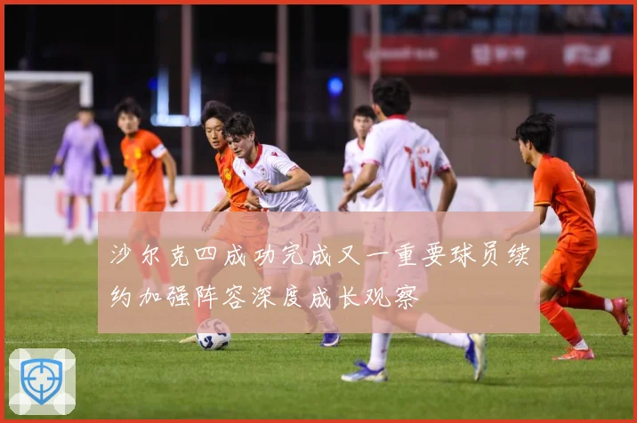 沙尔克四成功完成又一重要球员续约加强阵容深度成长观察