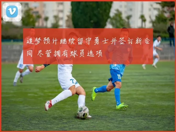 追梦预计继续留守勇士并签订新合同 尽管拥有球员选项