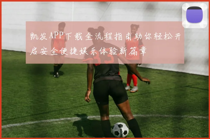 凯发APP下载全流程指南助你轻松开启安全便捷娱乐体验新篇章
