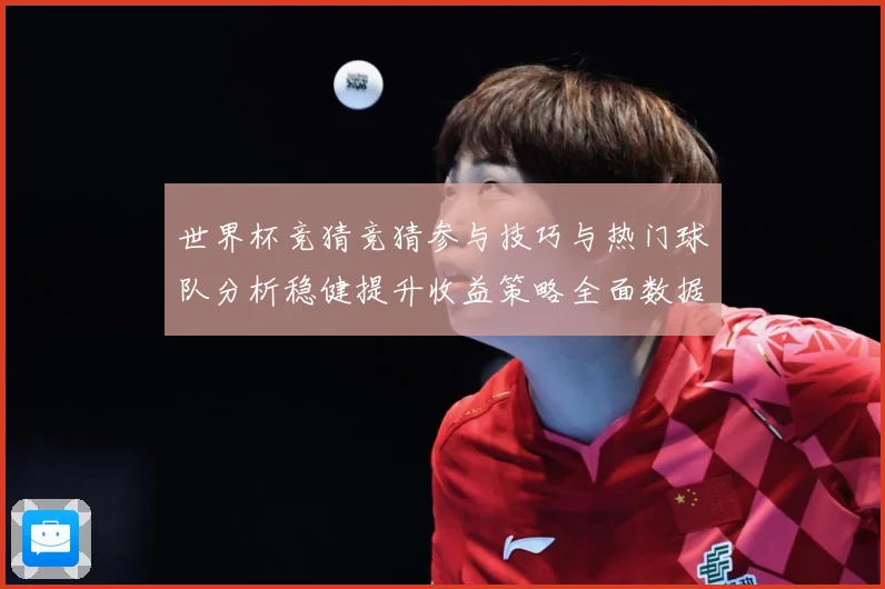 世界杯竞猜竞猜参与技巧与热门球队分析稳健提升收益策略全面数据研判