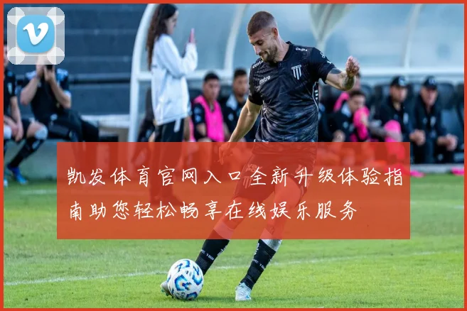 凯发体育官网入口全新升级体验指南助您轻松畅享在线娱乐服务