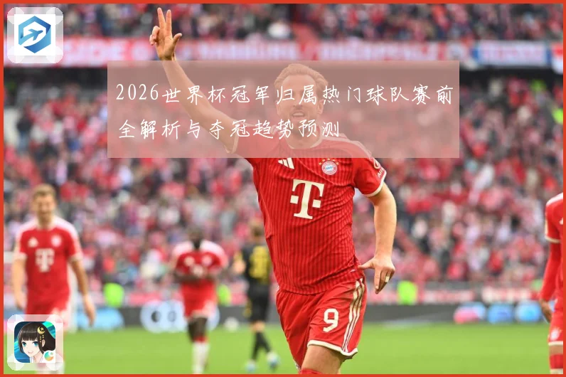 2026世界杯冠军归属热门球队赛前全解析与夺冠趋势预测