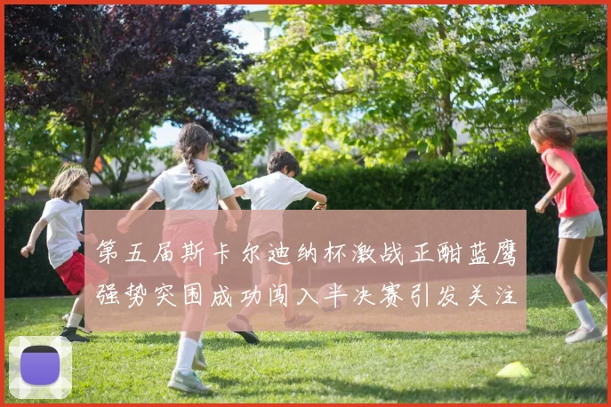 第五届斯卡尔迪纳杯激战正酣蓝鹰强势突围成功闯入半决赛引发关注