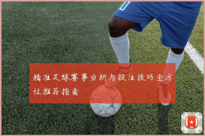 精准足球赛事分析与投注技巧全方位推荐指南