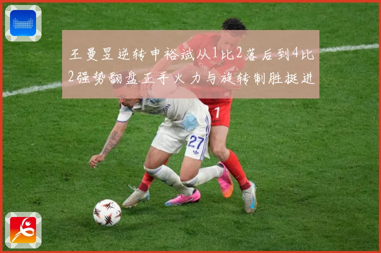 王曼昱逆转申裕斌从1比2落后到4比2强势翻盘正手火力与旋转制胜挺进决赛