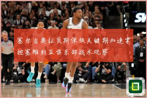 塞尔吉奥拉莫斯保级关键期加速掌控塞维利亚俱乐部战术观察