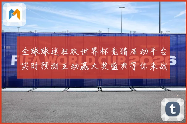 全球球迷狂欢世界杯竞猜活动平台实时预测互动赢大奖盛典等你来战