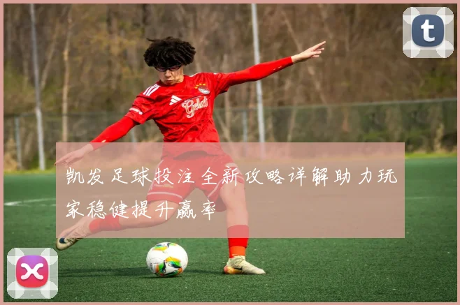 凯发足球投注全新攻略详解助力玩家稳健提升赢率