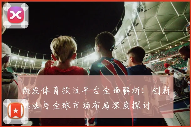 凯发体育投注平台全面解析：创新玩法与全球市场布局深度探讨