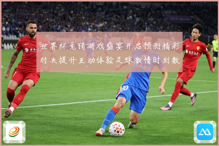 世界杯竞猜游戏盛宴开启预测精彩对决提升互动体验足球激情时刻数据研判