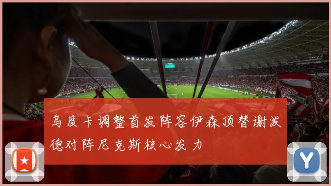 乌度卡调整首发阵容伊森顶替谢泼德对阵尼克斯核心发力