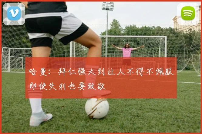 哈曼：拜仁强大到让人不得不佩服即使失利也要致敬