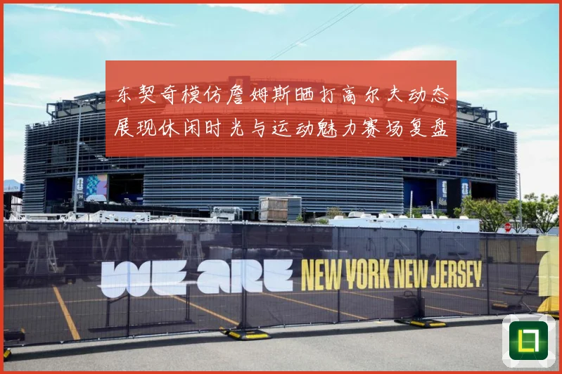东契奇模仿詹姆斯晒打高尔夫动态展现休闲时光与运动魅力赛场复盘