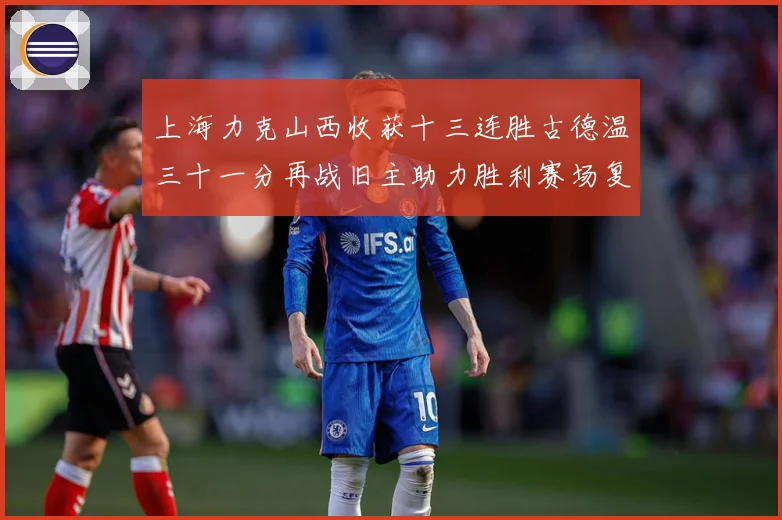 上海力克山西收获十三连胜古德温三十一分再战旧主助力胜利赛场复盘