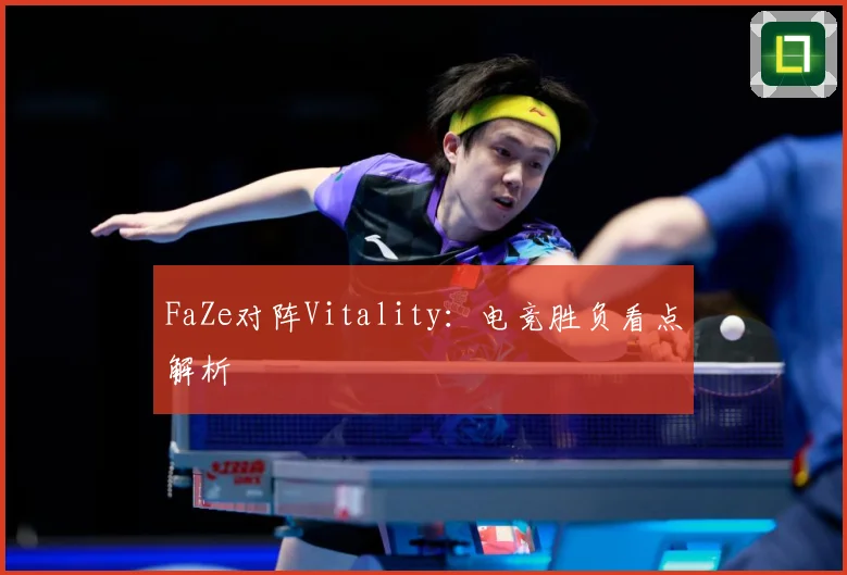 FaZe对阵Vitality：电竞胜负看点解析
