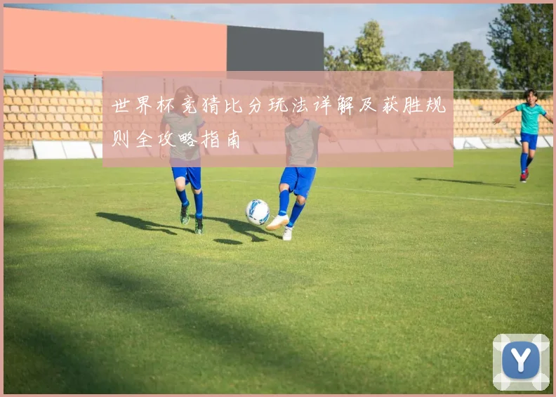 世界杯竞猜比分玩法详解及获胜规则全攻略指南