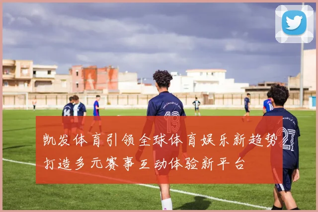 凯发体育引领全球体育娱乐新趋势打造多元赛事互动体验新平台