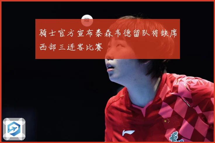 骑士官方宣布泰森韦德留队将缺席西部三连客比赛