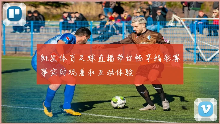凯发体育足球直播带你畅享精彩赛事实时观看和互动体验