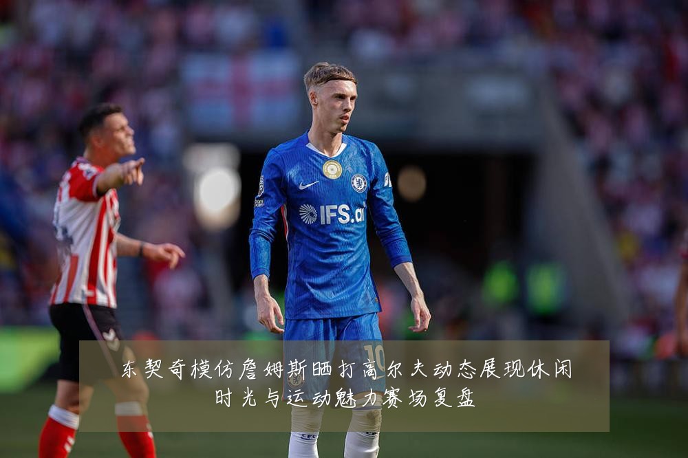 东契奇模仿詹姆斯晒打高尔夫动态展现休闲时光与运动魅力赛场复盘