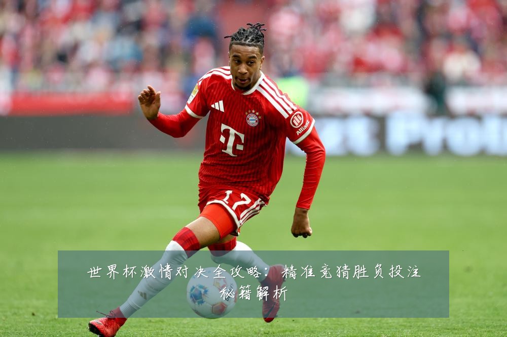 世界杯激情对决全攻略：精准竞猜胜负投注秘籍解析