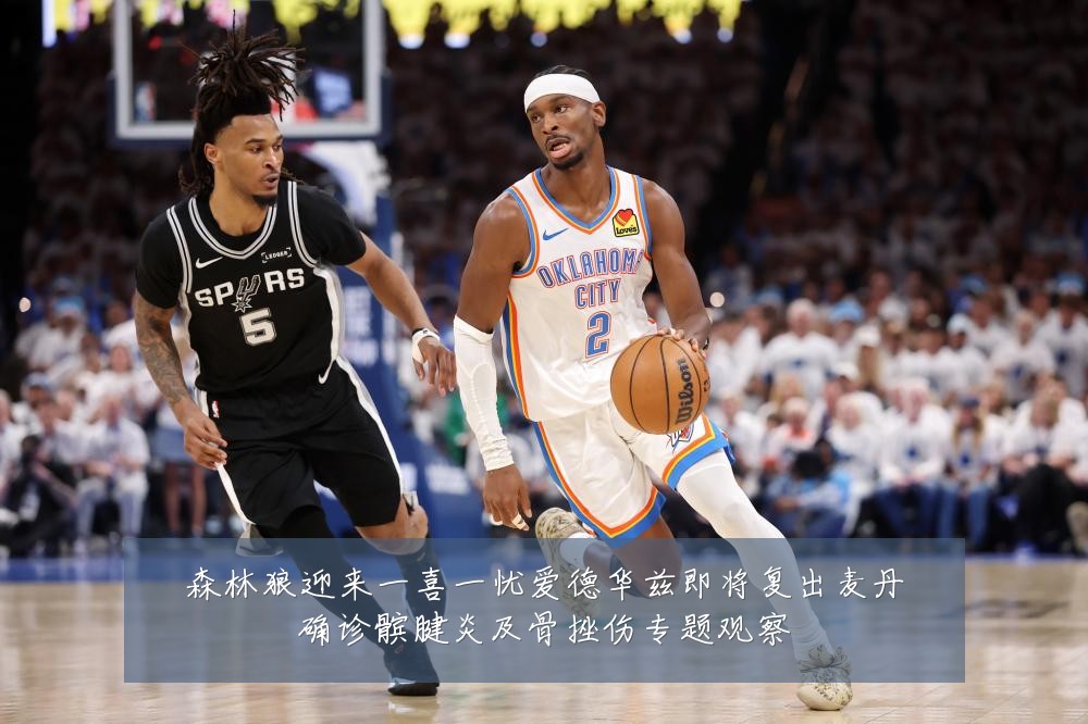 森林狼迎来一喜一忧爱德华兹即将复出麦丹确诊髌腱炎及骨挫伤专题观察