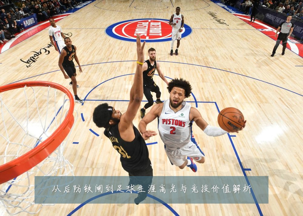 从后防铁闸到足球生涯高光与竞技价值解析